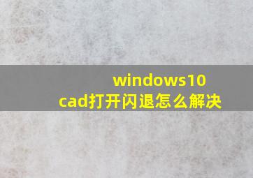 windows10 cad打开闪退怎么解决